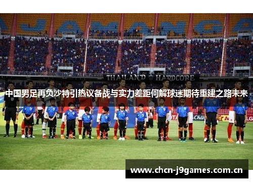 中国男足再负沙特引热议备战与实力差距何解球迷期待重建之路未来 中国男足再负沙特引热议备战与实力差距何解球迷期待重建之路未来