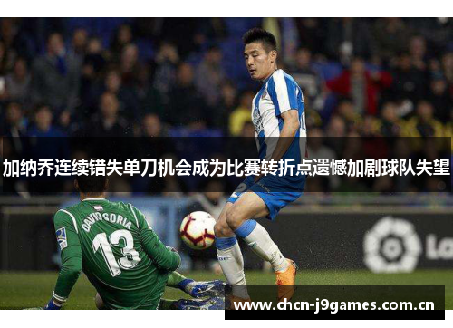 加纳乔连续错失单刀机会成为比赛转折点遗憾加剧球队失望 加纳乔连续错失单刀机会成为比赛转折点遗憾加剧球队失望